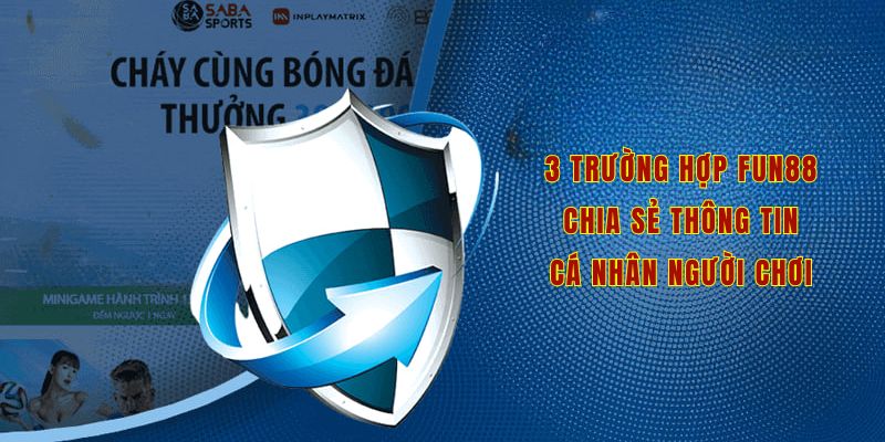 Có 3 trường hợp Fun88 chia sẻ thông tin cá nhân người chơi